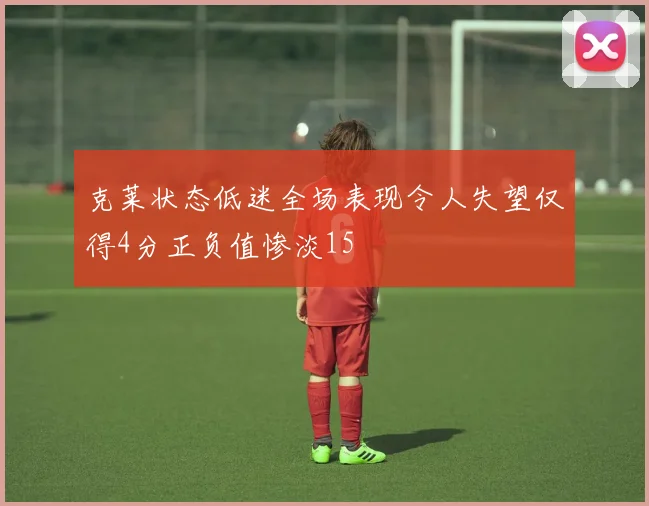 克莱状态低迷全场表现令人失望仅得4分正负值惨淡15