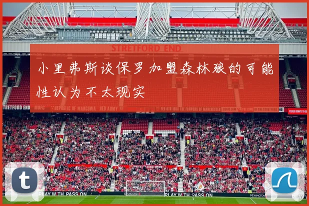 小里弗斯谈保罗加盟森林狼的可能性认为不太现实