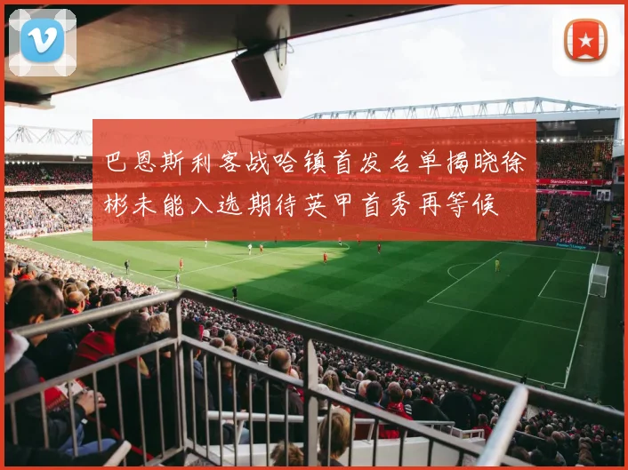 巴恩斯利客战哈镇首发名单揭晓徐彬未能入选期待英甲首秀再等候