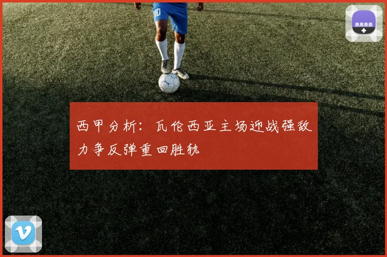 西甲分析：瓦伦西亚主场迎战强敌力争反弹重回胜轨