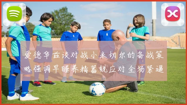 爱德华兹谈对战小米切尔的备战策略强调早睡养精蓄锐应对全场紧逼
