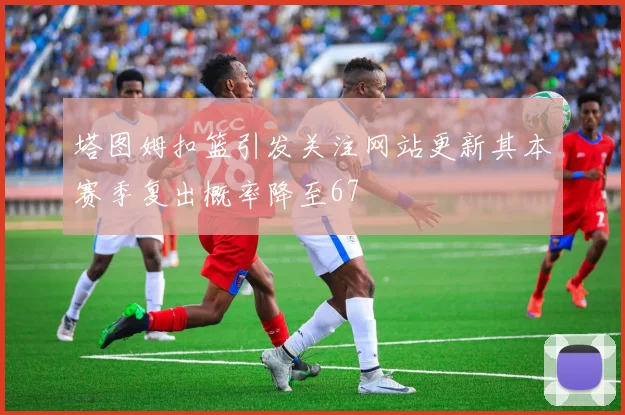 塔图姆扣篮引发关注网站更新其本赛季复出概率降至67