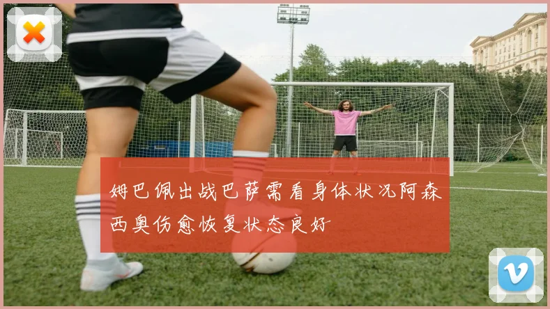 姆巴佩出战巴萨需看身体状况阿森西奥伤愈恢复状态良好