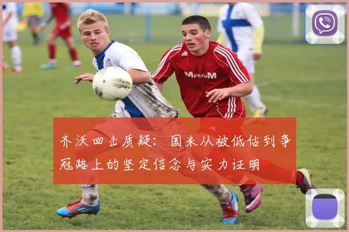 齐沃回击质疑：国米从被低估到争冠路上的坚定信念与实力证明