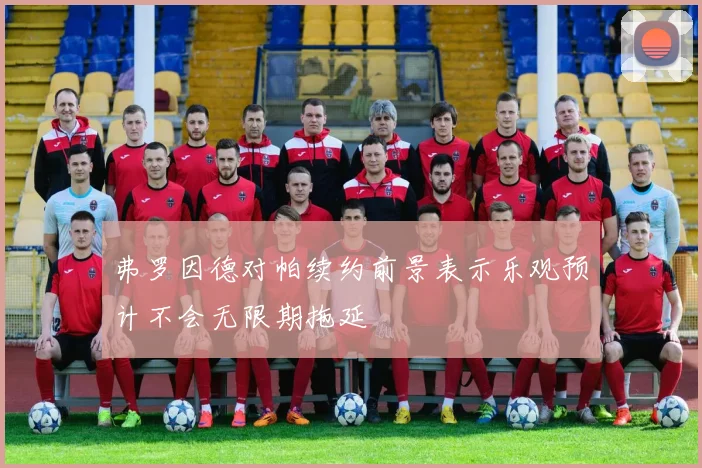 弗罗因德对帕续约前景表示乐观预计不会无限期拖延