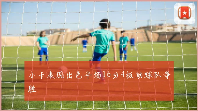 小卡表现出色半场16分4板助球队争胜