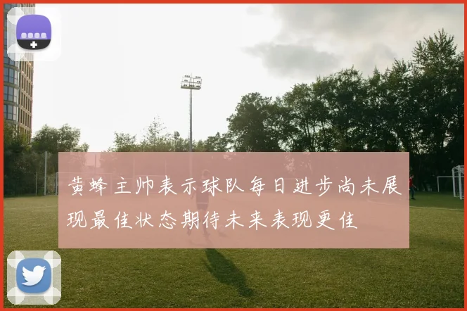 黄蜂主帅表示球队每日进步尚未展现最佳状态期待未来表现更佳