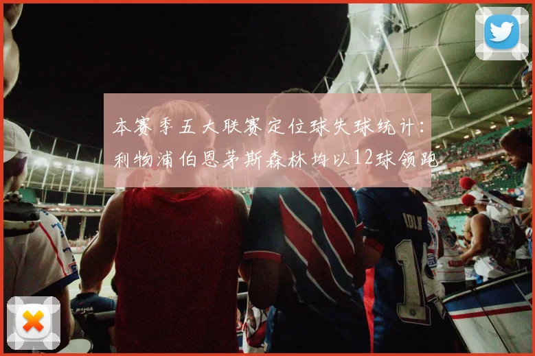 本赛季五大联赛定位球失球统计：利物浦伯恩茅斯森林均以12球领跑