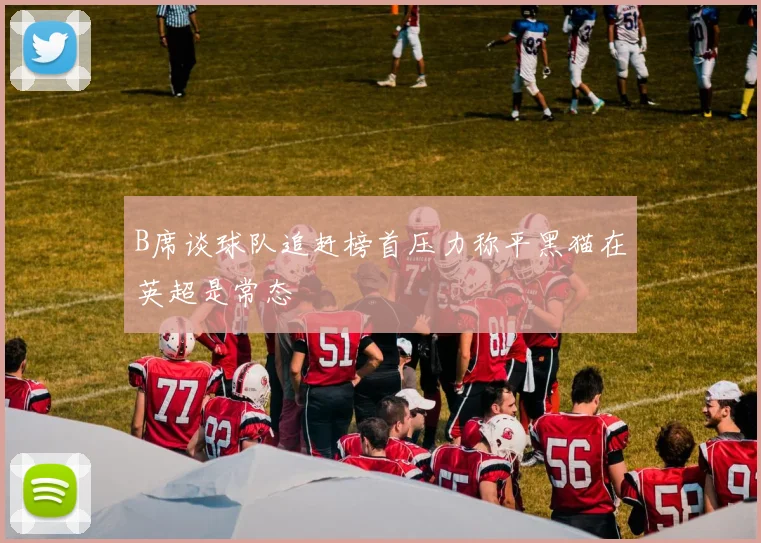 B席谈球队追赶榜首压力称平黑猫在英超是常态