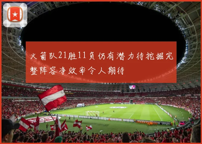 火箭队21胜11负仍有潜力待挖掘完整阵容净效率令人期待