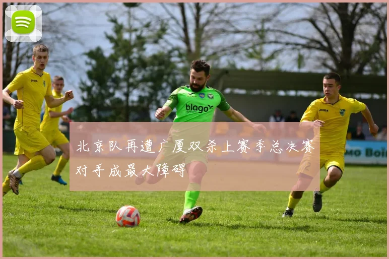 北京队再遭广厦双杀上赛季总决赛对手成最大障碍