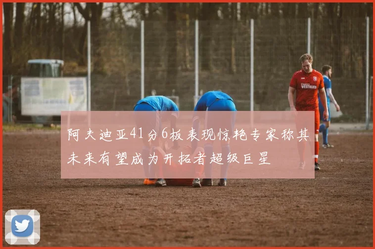 阿夫迪亚41分6板表现惊艳专家称其未来有望成为开拓者超级巨星