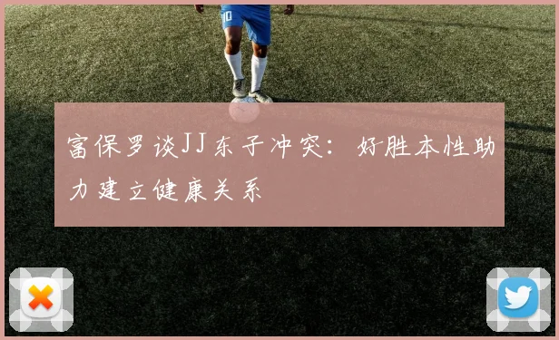 富保罗谈JJ东子冲突：好胜本性助力建立健康关系