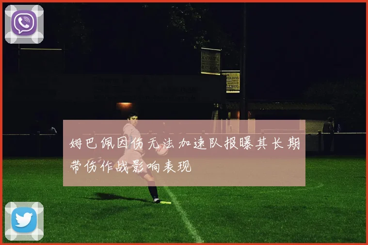 姆巴佩因伤无法加速队报曝其长期带伤作战影响表现