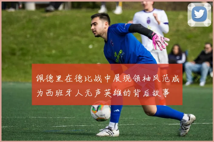 佩德里在德比战中展现领袖风范成为西班牙人无声英雄的背后故事