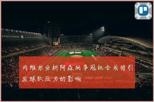 内维尔分析阿森纳争冠机会或将引发球队压力的影响