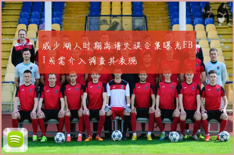 威少湖人时期离谱失误合集曝光FBI或需介入调查其表现