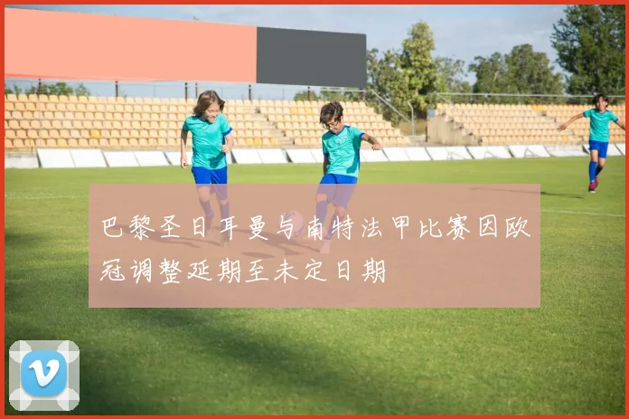 巴黎圣日耳曼与南特法甲比赛因欧冠调整延期至未定日期