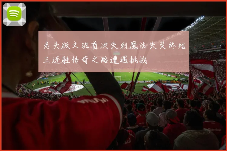 光头版文班首次失利魔法失灵终结三连胜传奇之路遭遇挑战