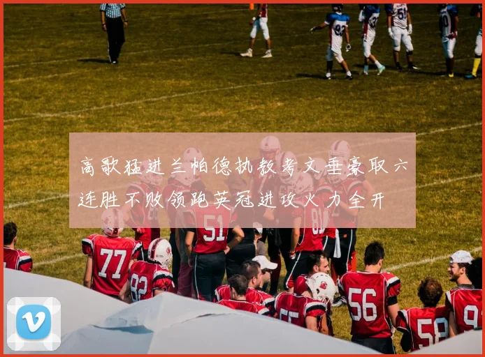 高歌猛进兰帕德执教考文垂豪取六连胜不败领跑英冠进攻火力全开