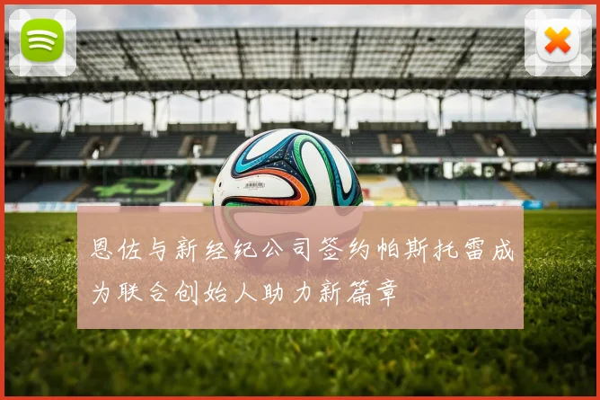 恩佐与新经纪公司签约帕斯托雷成为联合创始人助力新篇章