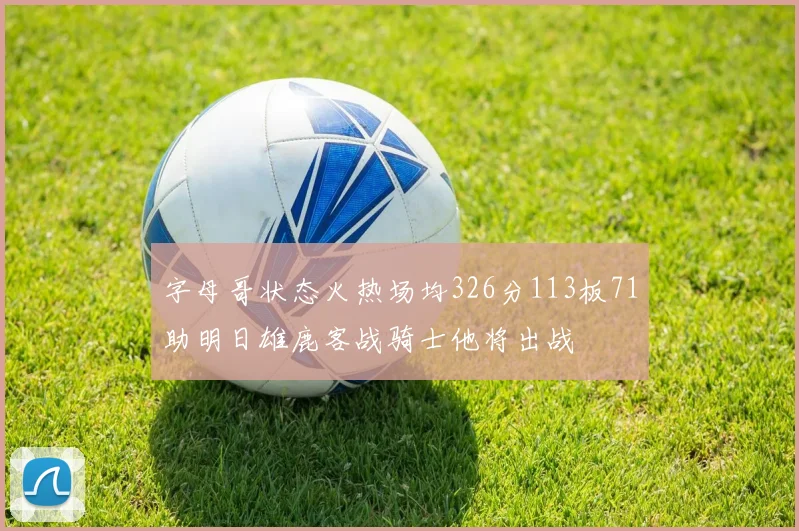 字母哥状态火热场均326分113板71助明日雄鹿客战骑士他将出战