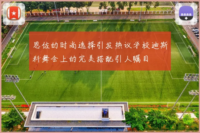 恩佐的时尚选择引发热议学校迪斯科舞会上的完美搭配引人瞩目