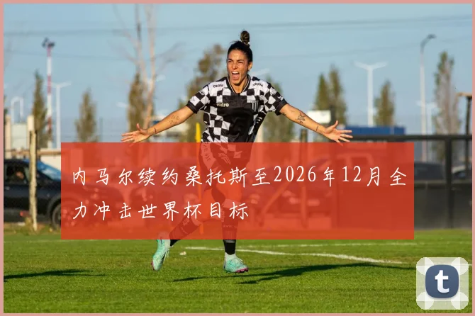 内马尔续约桑托斯至2026年12月全力冲击世界杯目标