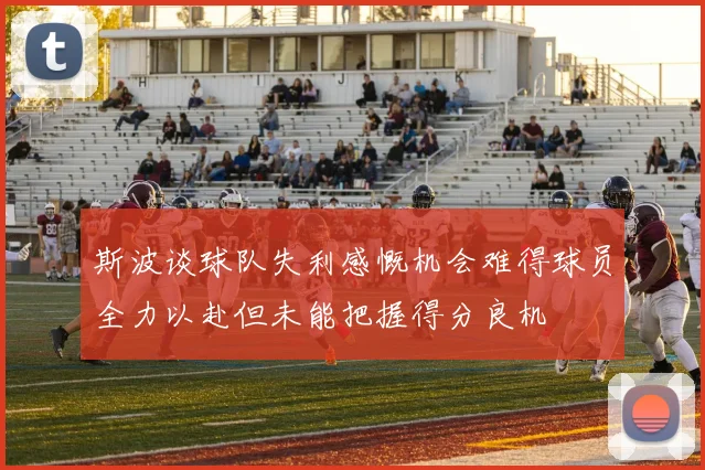 斯波谈球队失利感慨机会难得球员全力以赴但未能把握得分良机