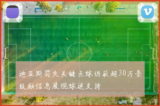 迪亚斯罚失关键点球仍获超30万条鼓励信息展现球迷支持