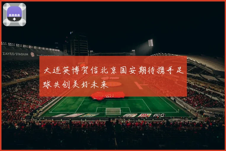 大连英博贺信北京国安期待携手足球共创美好未来