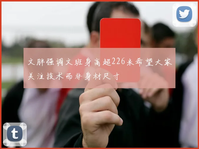 文胖强调文班身高超226米希望大家关注技术而非身材尺寸