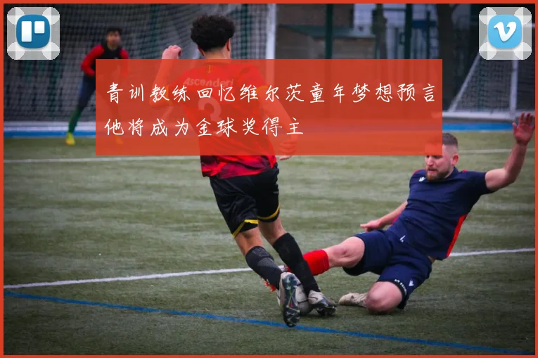 青训教练回忆维尔茨童年梦想预言他将成为金球奖得主