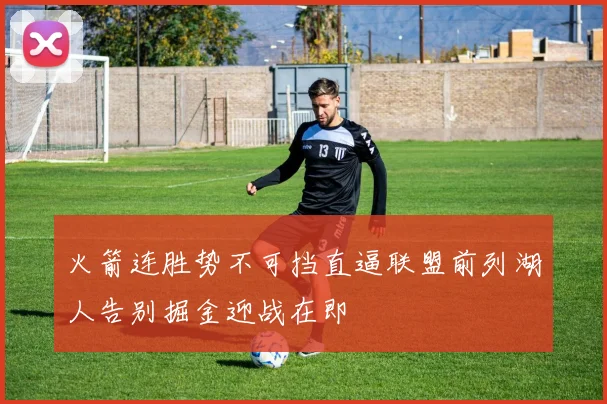 火箭连胜势不可挡直逼联盟前列湖人告别掘金迎战在即