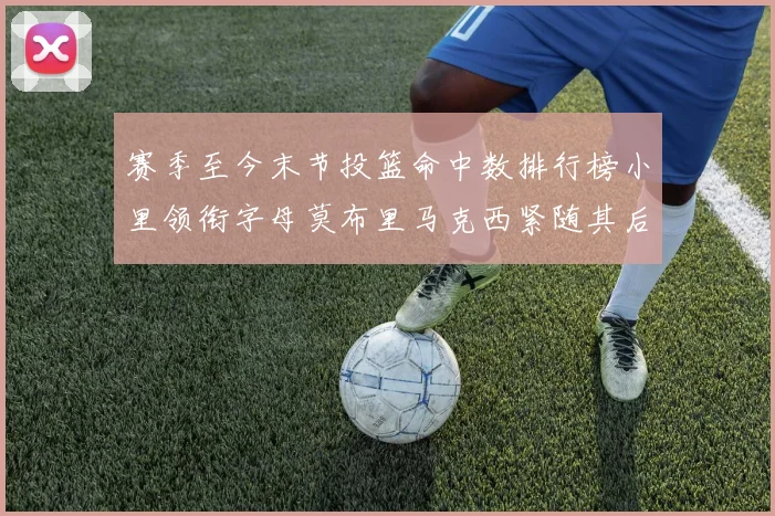 赛季至今末节投篮命中数排行榜小里领衔字母莫布里马克西紧随其后