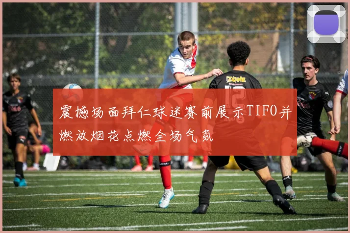 震撼场面拜仁球迷赛前展示TIFO并燃放烟花点燃全场气氛