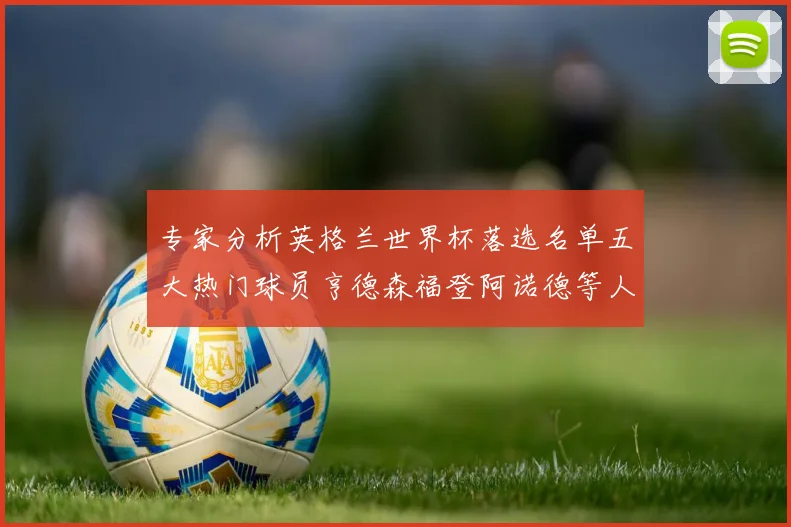 专家分析英格兰世界杯落选名单五大热门球员亨德森福登阿诺德等人引发热议