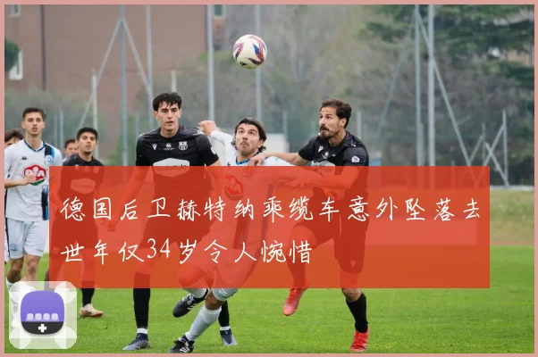 德国后卫赫特纳乘缆车意外坠落去世年仅34岁令人惋惜