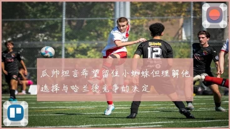 瓜帅坦言希望留住小蜘蛛但理解他选择与哈兰德竞争的决定
