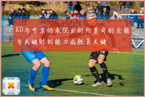 KD与申京的表现分析约基奇的全能与关键时刻能力成胜负关键