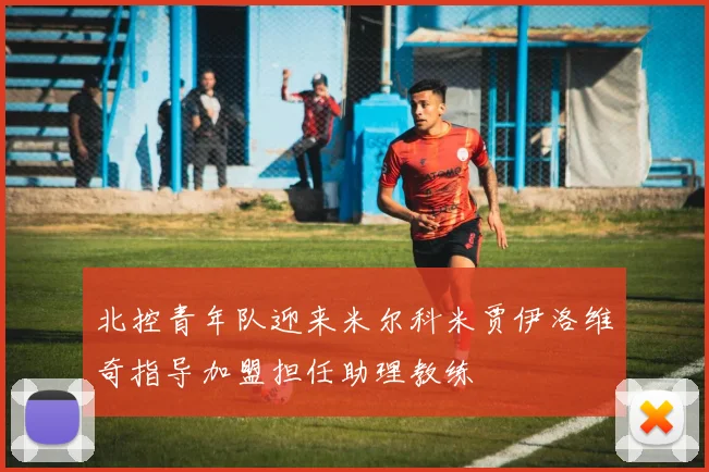 北控青年队迎来米尔科米贾伊洛维奇指导加盟担任助理教练