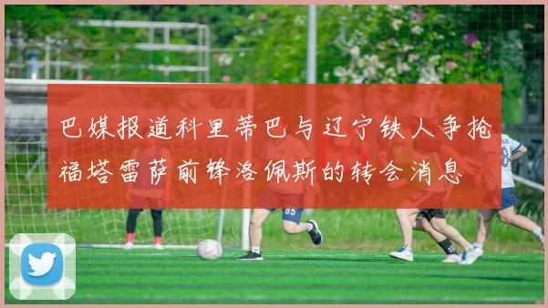 巴媒报道科里蒂巴与辽宁铁人争抢福塔雷萨前锋洛佩斯的转会消息