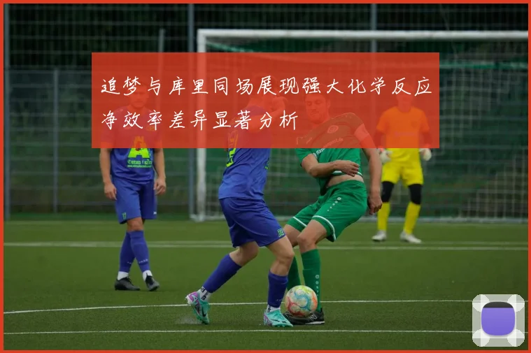 追梦与库里同场展现强大化学反应净效率差异显著分析