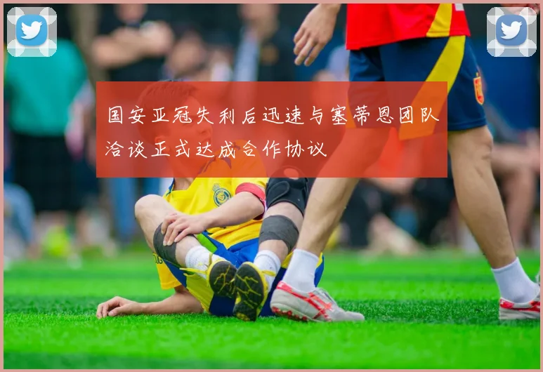 国安亚冠失利后迅速与塞蒂恩团队洽谈正式达成合作协议