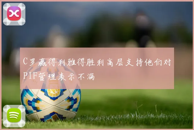 C罗赢得利雅得胜利高层支持他们对PIF管理表示不满