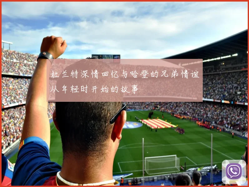 杜兰特深情回忆与哈登的兄弟情谊从年轻时开始的故事
