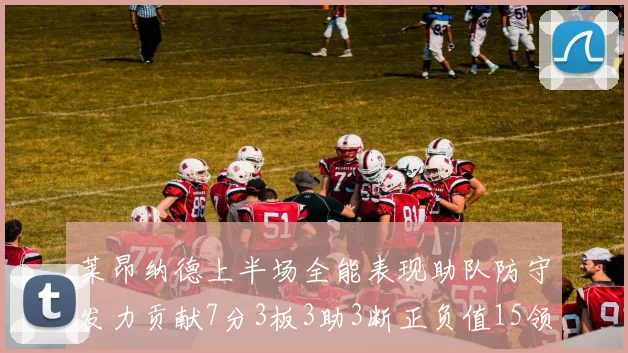 莱昂纳德上半场全能表现助队防守发力贡献7分3板3助3断正负值15领衔全队