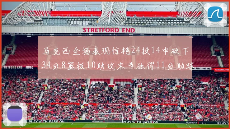 马克西全场表现惊艳24投14中砍下34分8篮板10助攻末节独得11分助球队取胜