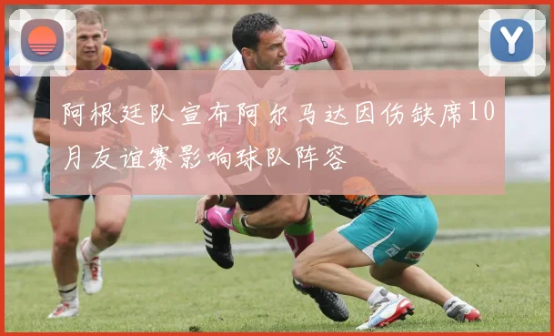 阿根廷队宣布阿尔马达因伤缺席10月友谊赛影响球队阵容