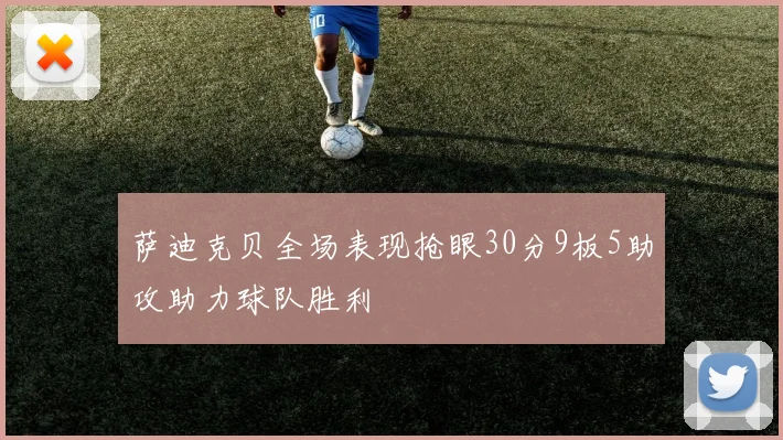萨迪克贝全场表现抢眼30分9板5助攻助力球队胜利